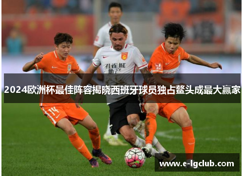 2024欧洲杯最佳阵容揭晓西班牙球员独占鳌头成最大赢家