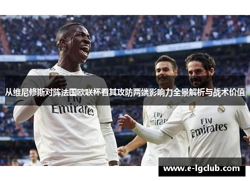 从维尼修斯对阵法国欧联杯看其攻防两端影响力全景解析与战术价值 从维尼修斯对阵法国欧联杯看其攻防两端影响力全景解析与战术价值