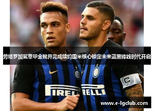 劳塔罗加冕意甲金靴并完成续约国米核心锁定未来蓝黑锋线时代开启