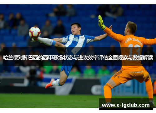 哈兰德对阵巴西的西甲赛场状态与进攻效率评估全面观察与数据解读