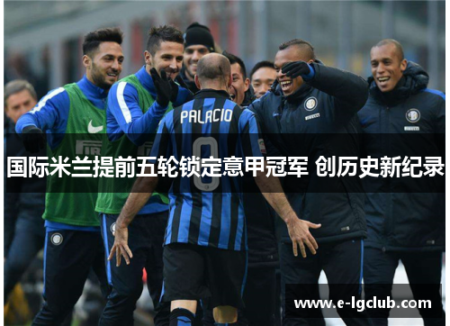 国际米兰提前五轮锁定意甲冠军 创历史新纪录