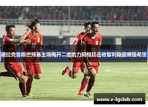 德拉克鲁斯世预赛主场梅开二度助力阿根廷击败智利稳固晋级希望 德拉克鲁斯世预赛主场梅开二度助力阿根廷击败智利稳固晋级希望