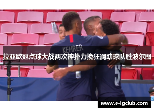 拉亚欧冠点球大战两次神扑力挽狂澜助球队胜波尔图 拉亚欧冠点球大战两次神扑力挽狂澜助球队胜波尔图