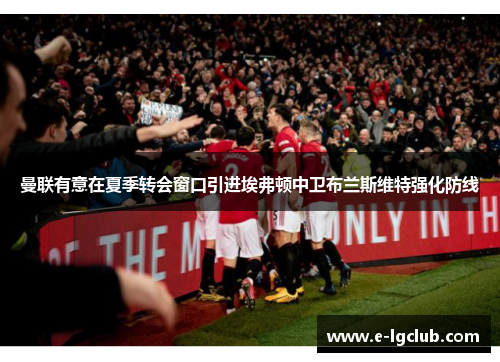 曼联有意在夏季转会窗口引进埃弗顿中卫布兰斯维特强化防线