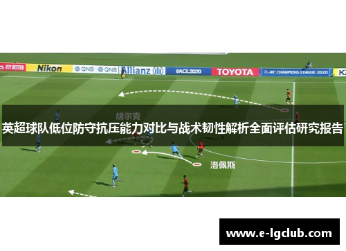 英超球队低位防守抗压能力对比与战术韧性解析全面评估研究报告