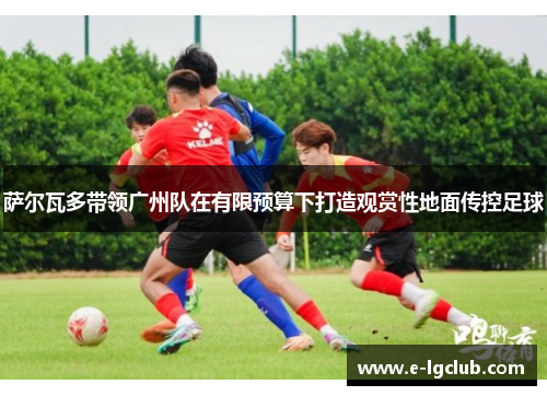 萨尔瓦多带领广州队在有限预算下打造观赏性地面传控足球