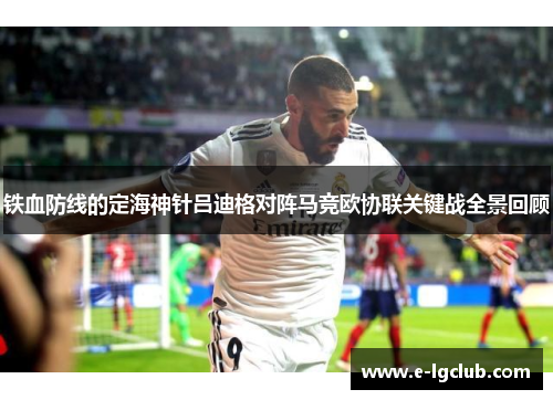 铁血防线的定海神针吕迪格对阵马竞欧协联关键战全景回顾 铁血防线的定海神针吕迪格对阵马竞欧协联关键战全景回顾
