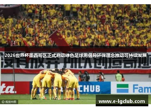 2026世界杯墨西哥区正式启动绿色足球周倡导环保理念推动可持续发展