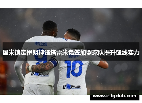 国米锁定伊朗神锋塔雷米免签加盟球队提升锋线实力