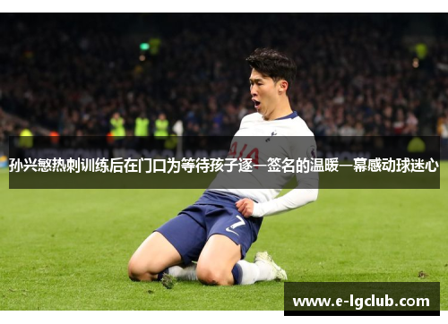 孙兴慜热刺训练后在门口为等待孩子逐一签名的温暖一幕感动球迷心