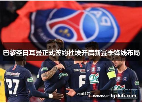 巴黎圣日耳曼正式签约杜埃开启新赛季锋线布局