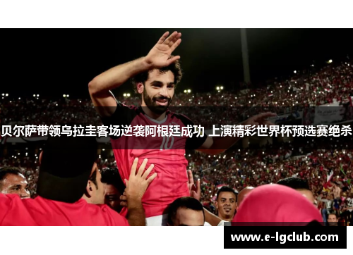贝尔萨带领乌拉圭客场逆袭阿根廷成功 上演精彩世界杯预选赛绝杀 贝尔萨带领乌拉圭客场逆袭阿根廷成功 上演精彩世界杯预选赛绝杀