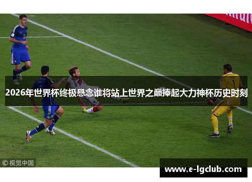 2026年世界杯终极悬念谁将站上世界之巅捧起大力神杯历史时刻 2026年世界杯终极悬念谁将站上世界之巅捧起大力神杯历史时刻