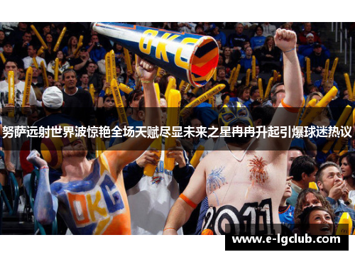 努萨远射世界波惊艳全场天赋尽显未来之星冉冉升起引爆球迷热议 努萨远射世界波惊艳全场天赋尽显未来之星冉冉升起引爆球迷热议