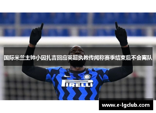 国际米兰主帅小因扎吉回应英超执教传闻称赛季结束后不会离队