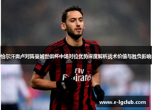恰尔汗奥卢对阵曼城世俱杯中场对位优势深度解析战术价值与胜负影响 恰尔汗奥卢对阵曼城世俱杯中场对位优势深度解析战术价值与胜负影响