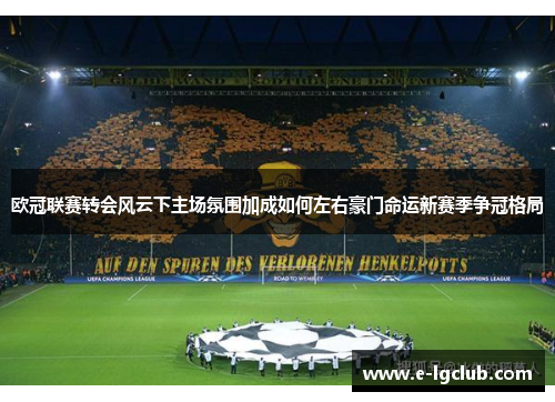 欧冠联赛转会风云下主场氛围加成如何左右豪门命运新赛季争冠格局