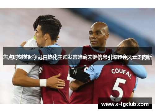 焦点时刻英超争冠白热化主帅发言暗藏关键信息引爆转会风云走向新 焦点时刻英超争冠白热化主帅发言暗藏关键信息引爆转会风云走向新