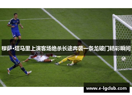 穆萨·塔马里上演客场绝杀长途奔袭一条龙破门精彩瞬间