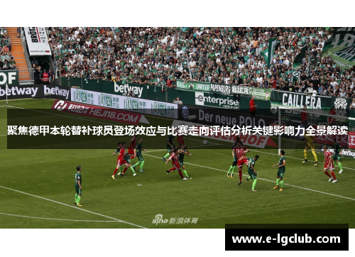 聚焦德甲本轮替补球员登场效应与比赛走向评估分析关键影响力全景解读