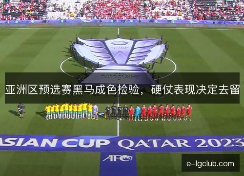 亚洲区预选赛黑马成色检验，硬仗表现决定去留