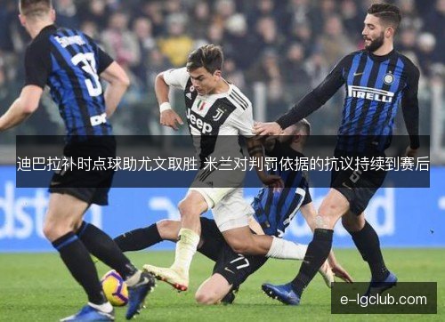 迪巴拉补时点球助尤文取胜 米兰对判罚依据的抗议持续到赛后